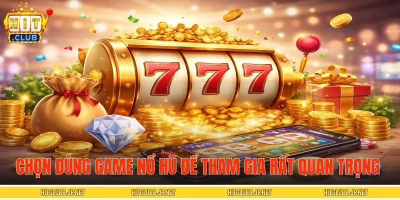 Chọn đúng game nổ hũ online để tham gia rất quan trọng 